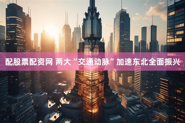 配股票配资网 两大“交通动脉”加速东北全面振兴