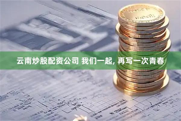 云南炒股配资公司 我们一起, 再写一次青春
