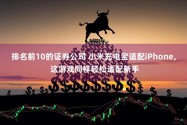 排名前10的证券公司 小米充电宝适配iPhone, 这游戏同样轻松适配新手