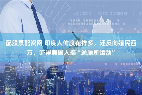 配股票配资网 印度人偷渡花样多，还反向殖民西方，吓得美国人搞“通厕所运动”
