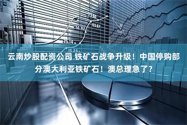 云南炒股配资公司 铁矿石战争升级！中国停购部分澳大利亚铁矿石！澳总理急了？