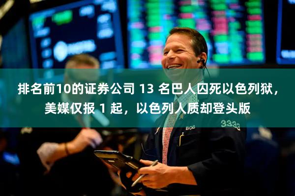 排名前10的证券公司 13 名巴人囚死以色列狱，美媒仅报 1 起，以色列人质却登头版