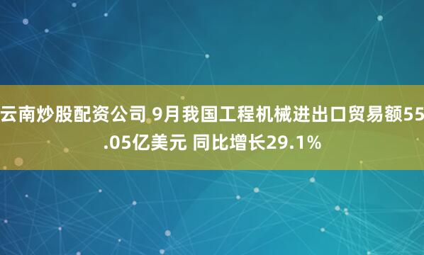 云南炒股配资公司 9月我国工程机械进出口贸易额55.05亿美元 同比增长29.1%