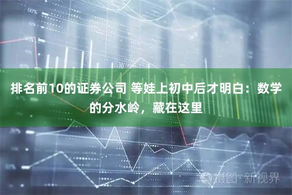 排名前10的证券公司 等娃上初中后才明白：数学的分水岭，藏在这里