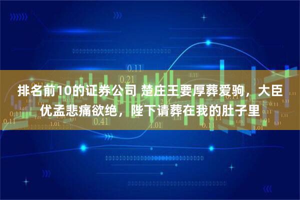 排名前10的证券公司 楚庄王要厚葬爱驹，大臣优孟悲痛欲绝，陛下请葬在我的肚子里