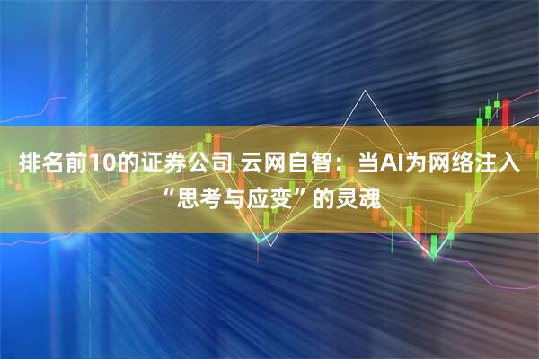 排名前10的证券公司 云网自智：当AI为网络注入“思考与应变”的灵魂