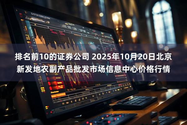 排名前10的证券公司 2025年10月20日北京新发地农副产品批发市场信息中心价格行情