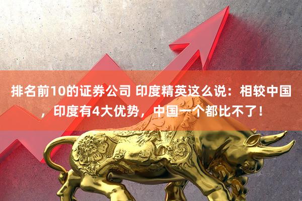 排名前10的证券公司 印度精英这么说：相较中国，印度有4大优势，中国一个都比不了！