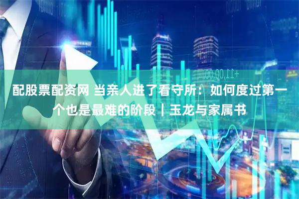 配股票配资网 当亲人进了看守所：如何度过第一个也是最难的阶段｜玉龙与家属书