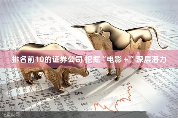 排名前10的证券公司 挖掘“电影＋”深层潜力