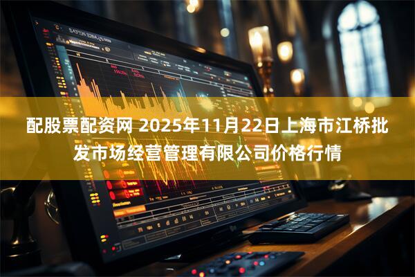 配股票配资网 2025年11月22日上海市江桥批发市场经营管理有限公司价格行情