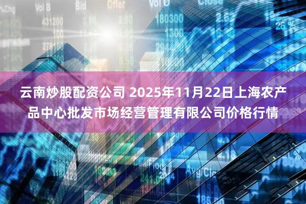 云南炒股配资公司 2025年11月22日上海农产品中心批发市场经营管理有限公司价格行情