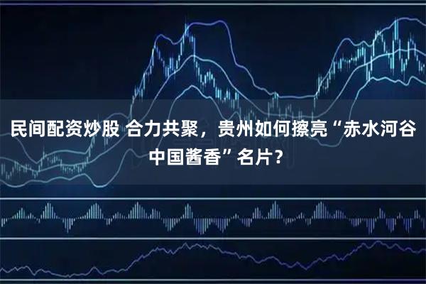 民间配资炒股 合力共聚，贵州如何擦亮“赤水河谷 中国酱香”名片？