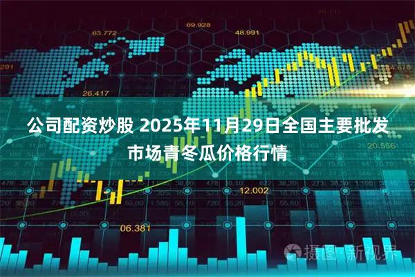 公司配资炒股 2025年11月29日全国主要批发市场青冬瓜价格行情