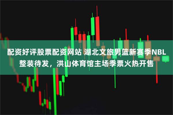 配资好评股票配资网站 湖北文旅男篮新赛季NBL整装待发，洪山体育馆主场季票火热开售