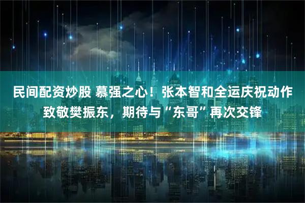 民间配资炒股 慕强之心！张本智和全运庆祝动作致敬樊振东，期待与“东哥”再次交锋