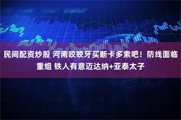 民间配资炒股 河南咬咬牙买断卡多索吧！防线面临重组 铁人有意迈达纳+亚泰太子