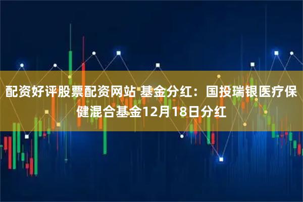 配资好评股票配资网站 基金分红：国投瑞银医疗保健混合基金12月18日分红