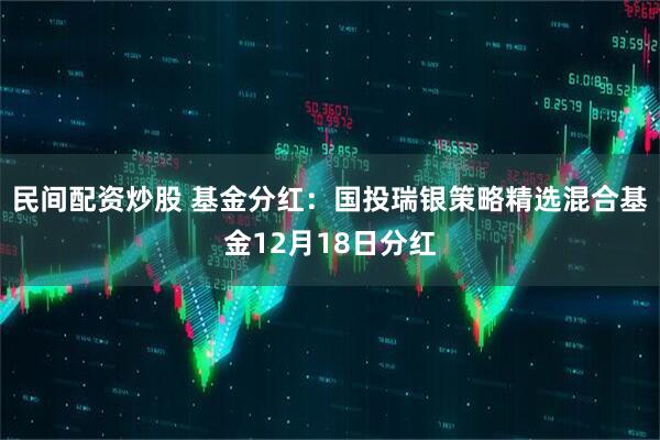 民间配资炒股 基金分红：国投瑞银策略精选混合基金12月18日分红
