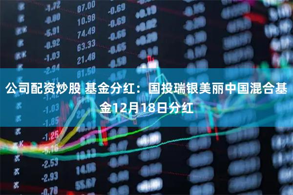 公司配资炒股 基金分红：国投瑞银美丽中国混合基金12月18日分红