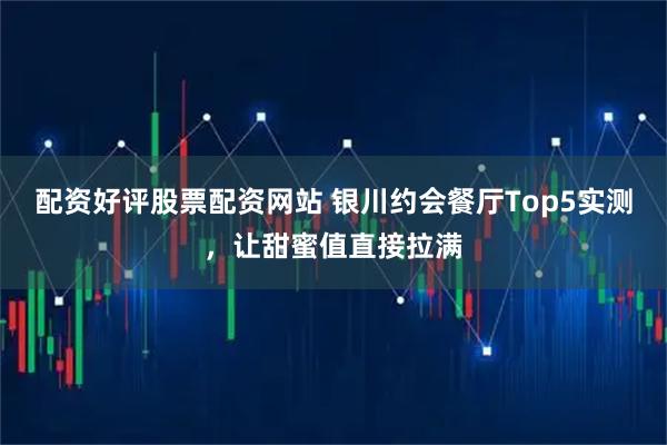 配资好评股票配资网站 银川约会餐厅Top5实测，让甜蜜值直接拉满