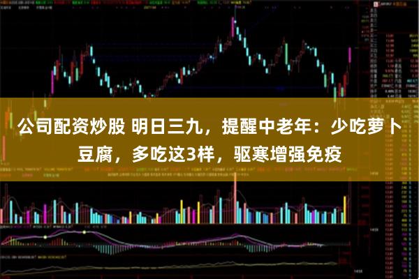 公司配资炒股 明日三九，提醒中老年：少吃萝卜豆腐，多吃这3样，驱寒增强免疫
