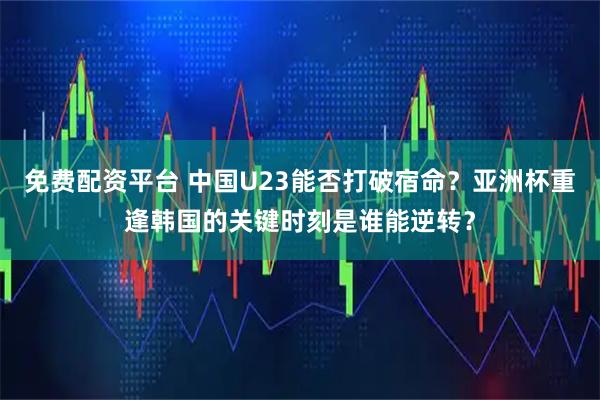 免费配资平台 中国U23能否打破宿命？亚洲杯重逢韩国的关键时刻是谁能逆转？