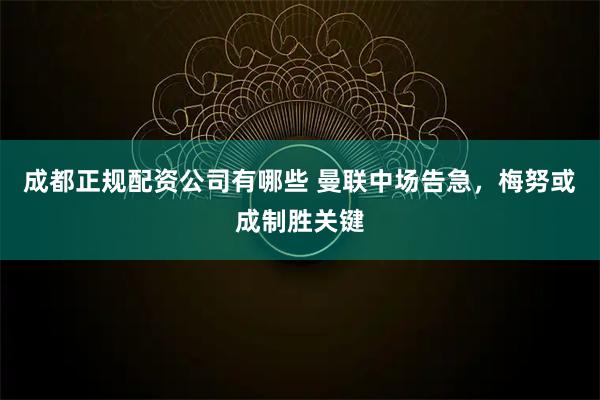 成都正规配资公司有哪些 曼联中场告急，梅努或成制胜关键