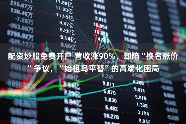 配资炒股免费开户 营收涨90%，却陷“换名涨价”争议，“始祖鸟平替”的高端化困局