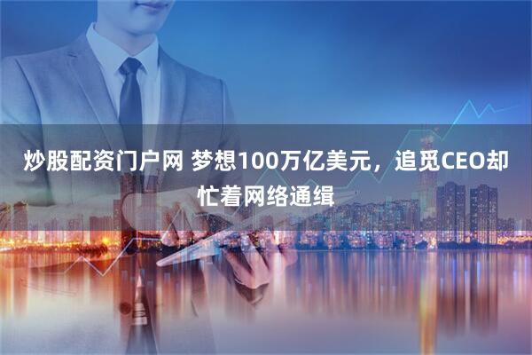 炒股配资门户网 梦想100万亿美元，追觅CEO却忙着网络通缉