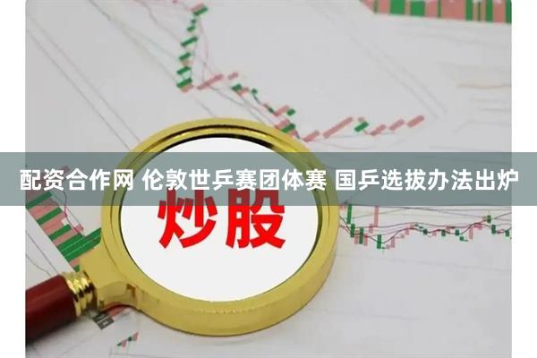 配资合作网 伦敦世乒赛团体赛 国乒选拔办法出炉