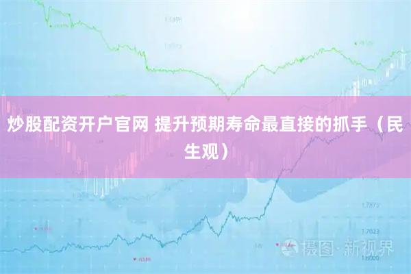 炒股配资开户官网 提升预期寿命最直接的抓手（民生观）