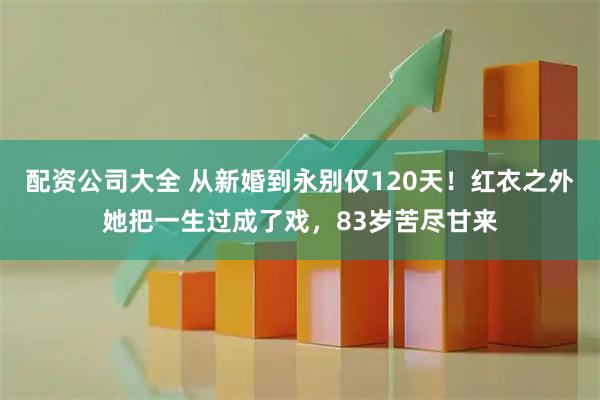 配资公司大全 从新婚到永别仅120天！红衣之外她把一生过成了戏，83岁苦尽甘来