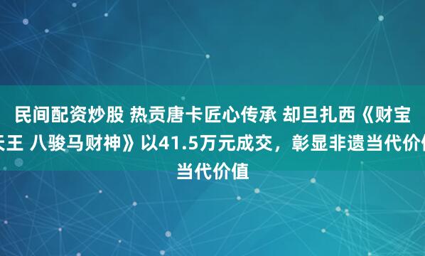 民间配资炒股 热贡唐卡匠心传承 却旦扎西《财宝天王 八骏马财神》以41.5万元成交，彰显非遗当代价值