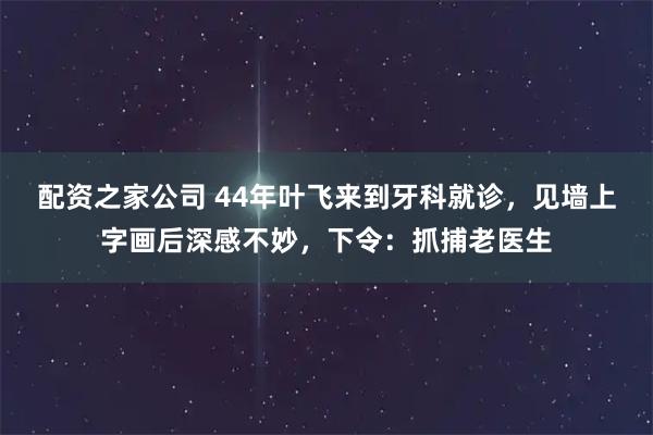 配资之家公司 44年叶飞来到牙科就诊，见墙上字画后深感不妙，下令：抓捕老医生