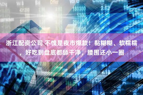 浙江配资公司 不愧是夜市爆款！黏糊糊、软糯糯，好吃到盘底都舔干净，腰围还小一圈