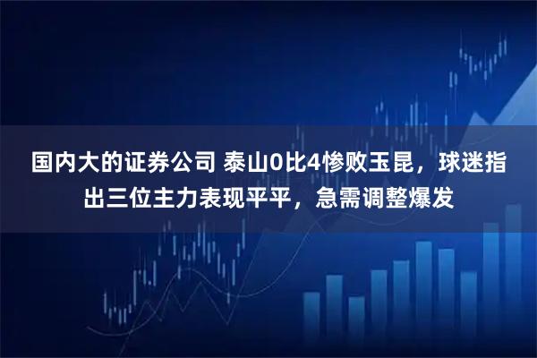 国内大的证券公司 泰山0比4惨败玉昆，球迷指出三位主力表现平平，急需调整爆发