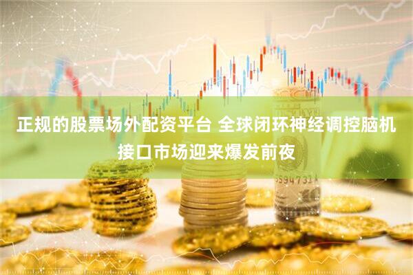 正规的股票场外配资平台 全球闭环神经调控脑机接口市场迎来爆发前夜