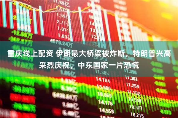 重庆线上配资 伊朗最大桥梁被炸断，特朗普兴高采烈庆祝，中东国家一片恐慌