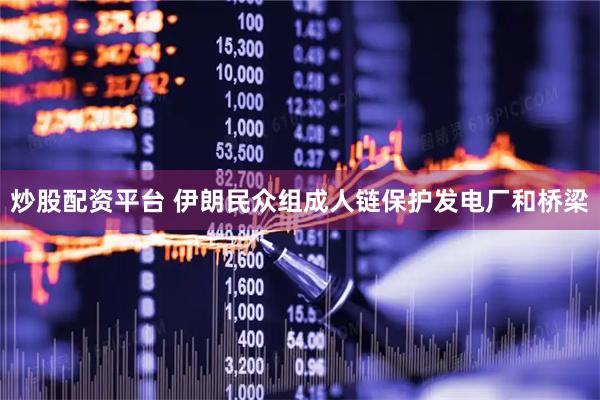 炒股配资平台 伊朗民众组成人链保护发电厂和桥梁