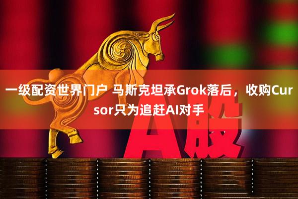 一级配资世界门户 马斯克坦承Grok落后，收购Cursor只为追赶AI对手